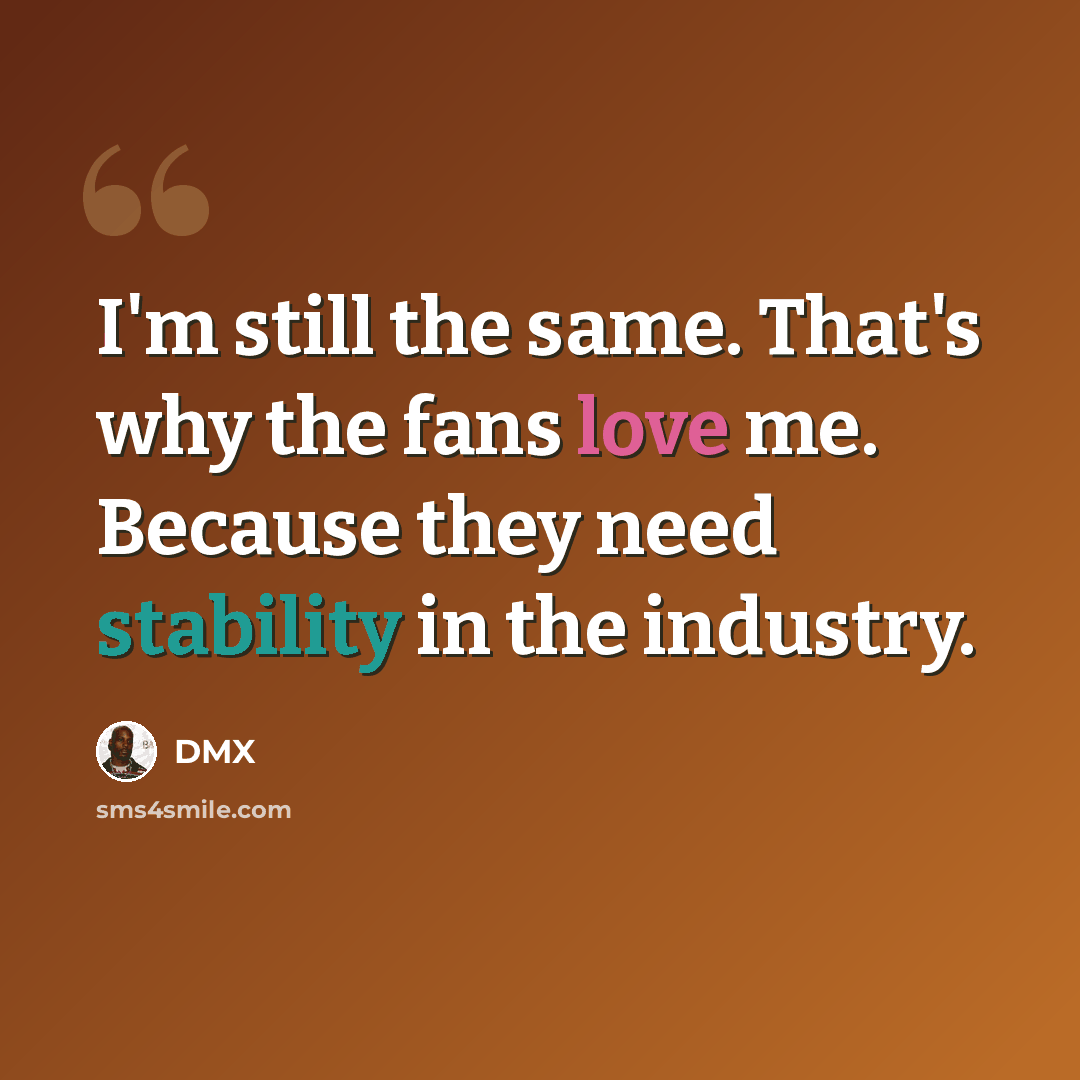 “I'm still the same. That's why the fans love me. Because they need stability in the industry.” quote by DMX