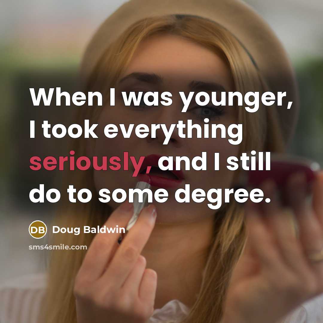 “When I was younger, I took everything seriously, and I still do to some degree.” quote by Doug Baldwin