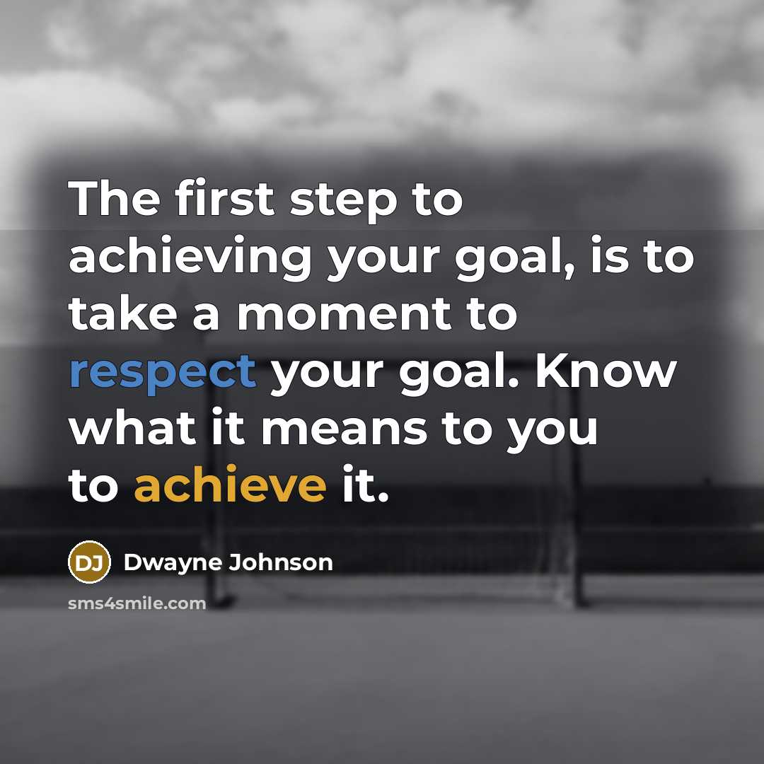 “The first step to achieving your goal, is to take a moment to respect your goal. Know what it means to you to achieve it.” quote by Dwayne Johnson