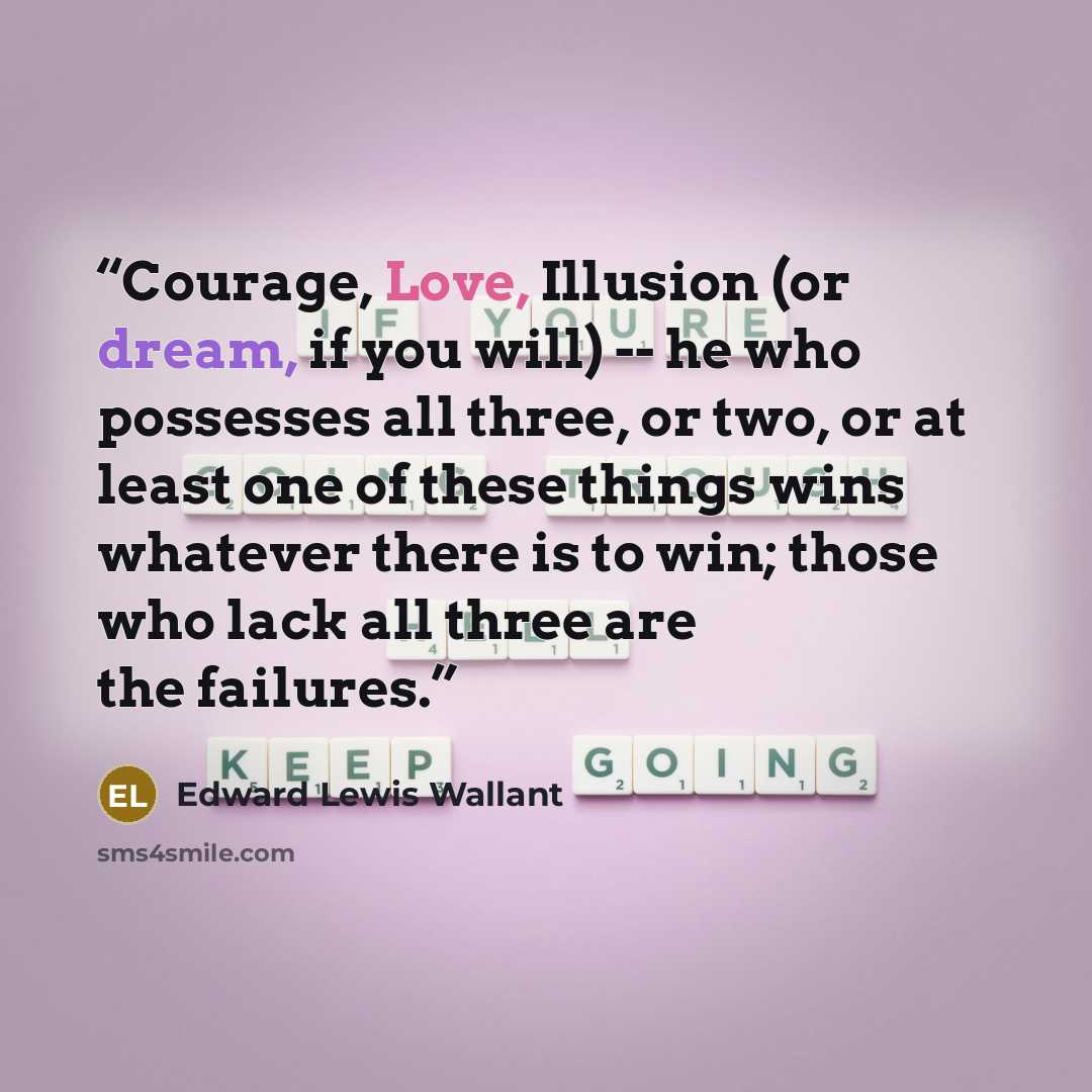 “Courage, Love, Illusion (or dream, if you will) -- he who possesses all three, or two, or at least one of these things wins whatever there is to win; those who lack all three are the failures.” quote by Edward Lewis Wallant
