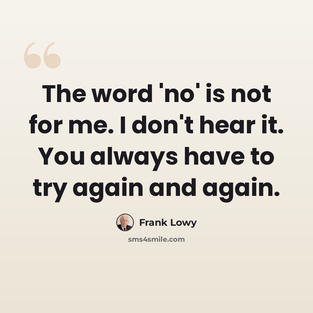 “The word 'no' is not for me. I don't hear it. You always have to try again and again.” quote by Frank Lowy