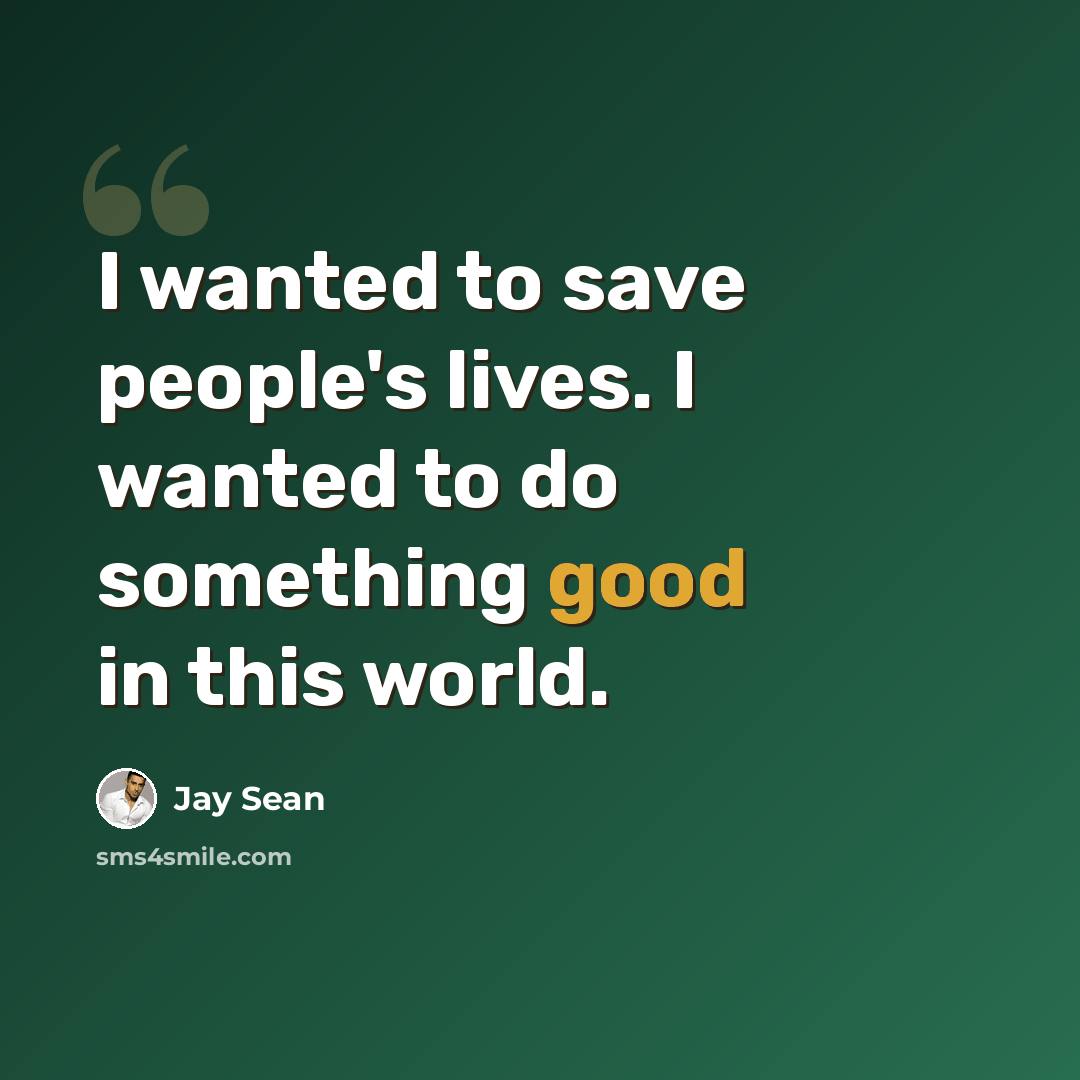 “I wanted to save people's lives. I wanted to do something good in this world.” quote by Jay Sean
