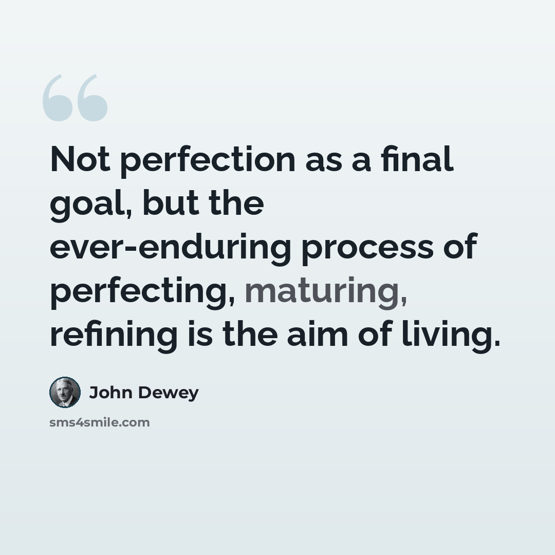 “Not perfection as a final goal, but the ever-enduring process of perfecting, maturing, refining is the aim of living.” quote by John Dewey