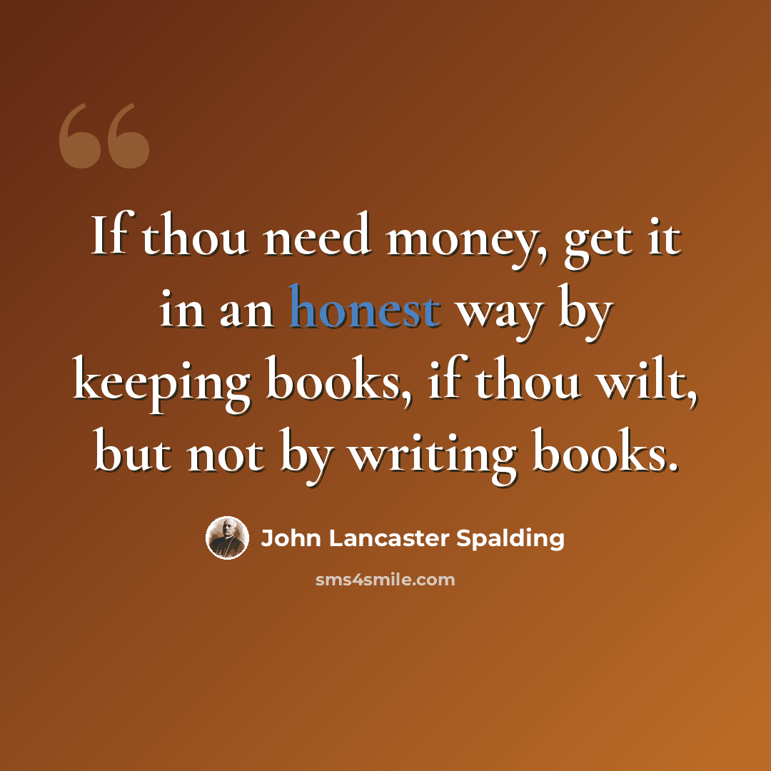 “If thou need money, get it in an honest way by keeping books, if thou wilt, but not by writing books.” quote by John Lancaster Spalding