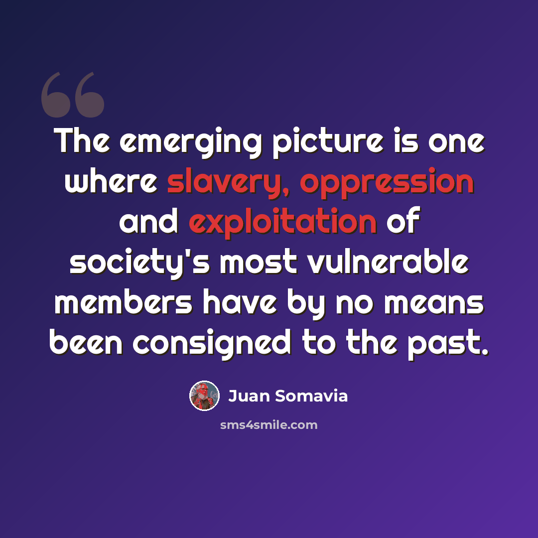 “The emerging picture is one where slavery, oppression and exploitation of society's most vulnerable members have by no means been consigned to the past.” quote by Juan Somavia
