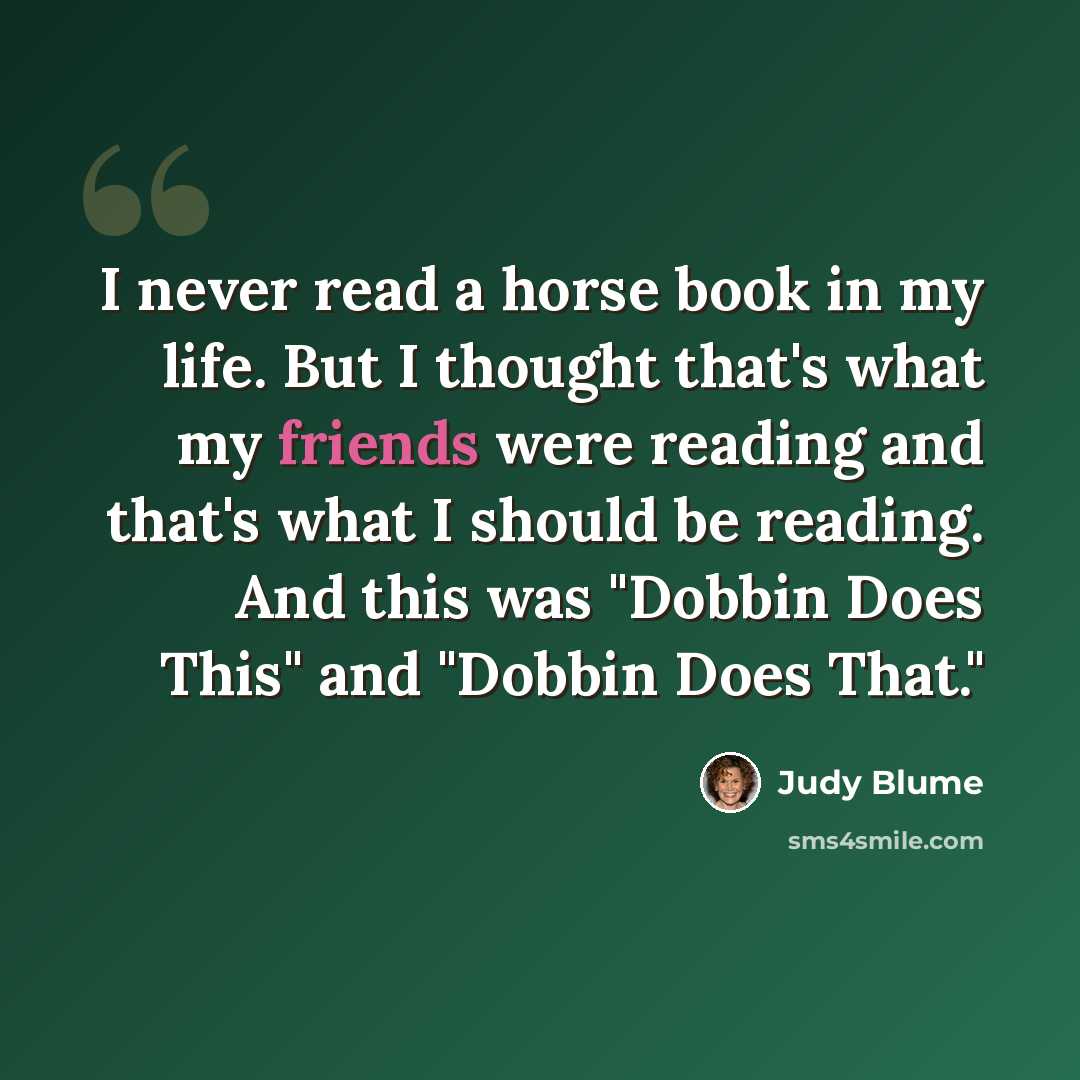 “I never read a horse book in my life. But I thought that's what my friends were reading and that's what I should be reading. And this was "Dobbin Does This" and "Dobbin Does That."” quote by Judy Blume