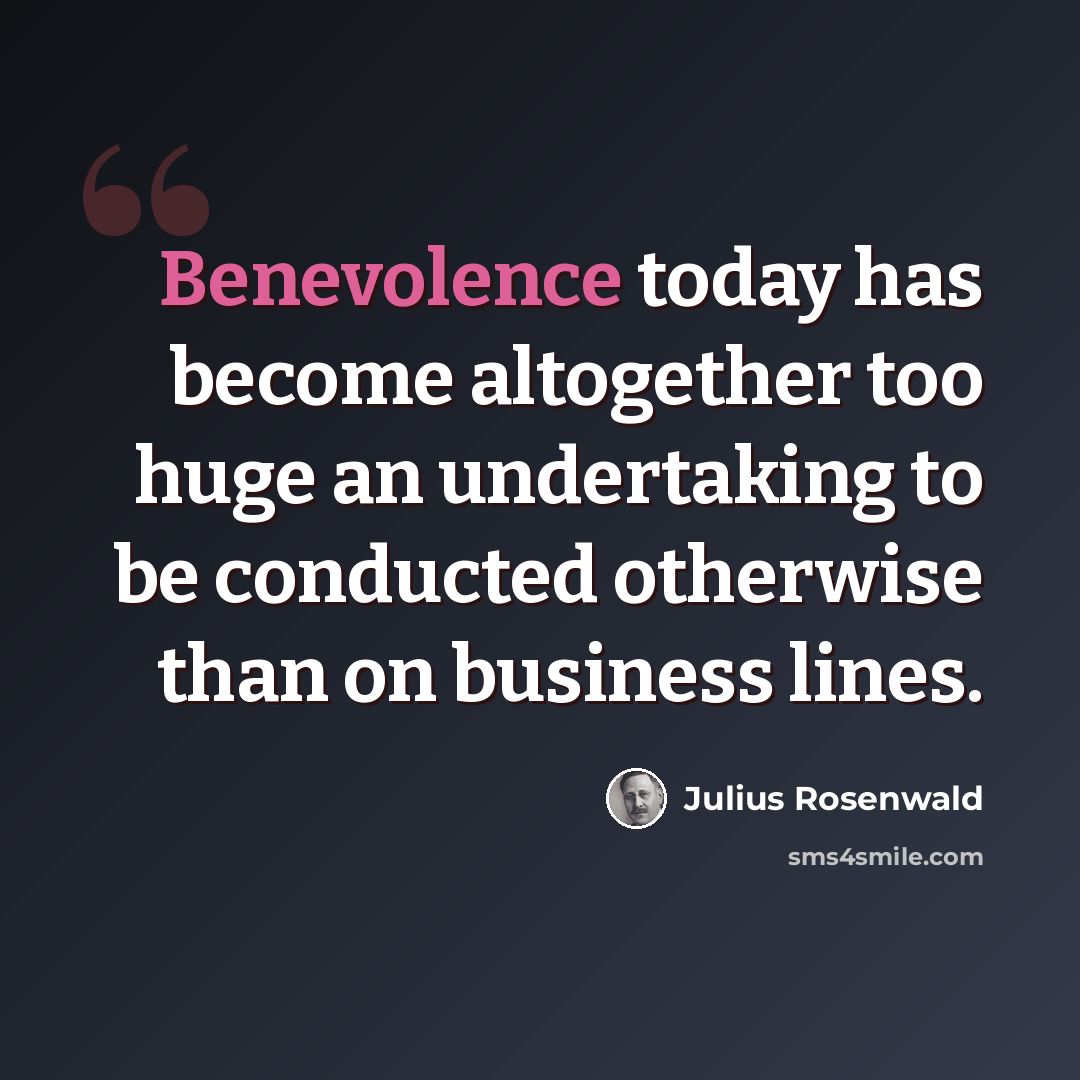 “Benevolence today has become altogether too huge an undertaking to be conducted otherwise than on business lines.” quote by Julius Rosenwald