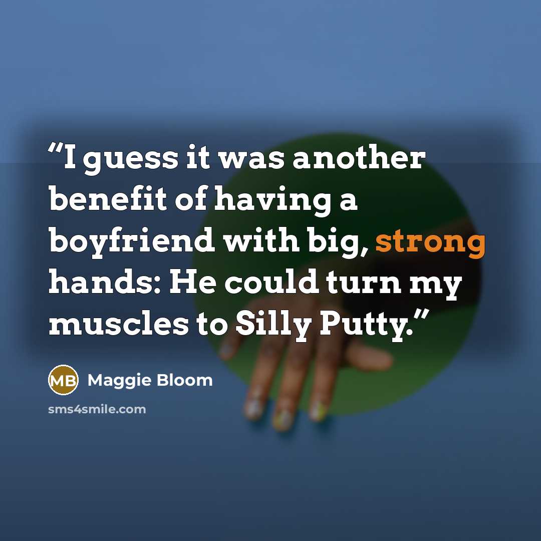 “I guess it was another benefit of having a boyfriend with big, strong hands: He could turn my muscles to Silly Putty.” quote by Maggie Bloom