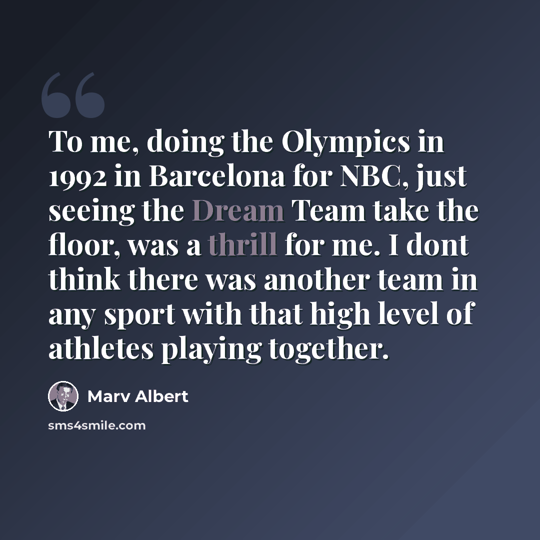 “To me, doing the Olympics in 1992 in Barcelona for NBC, just seeing the Dream Team take the floor, was a thrill for me. I dont think there was another team in any sport with that high level of athletes playing together.” quote by Marv Albert