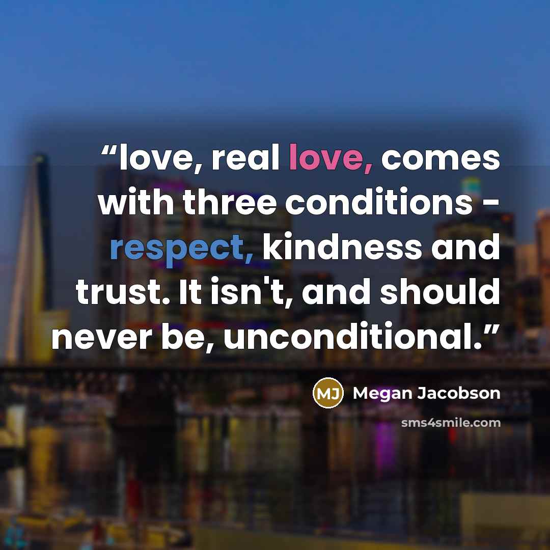 “love, real love, comes with three conditions - respect, kindness and trust. It isn't, and should never be, unconditional.” quote by Megan Jacobson