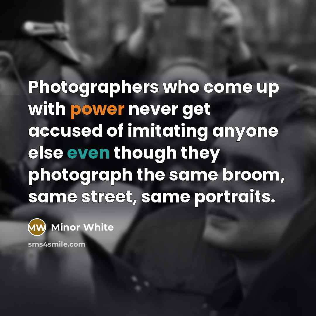 “Photographers who come up with power never get accused of imitating anyone else even though they photograph the same broom, same street, same portraits.” quote by Minor White