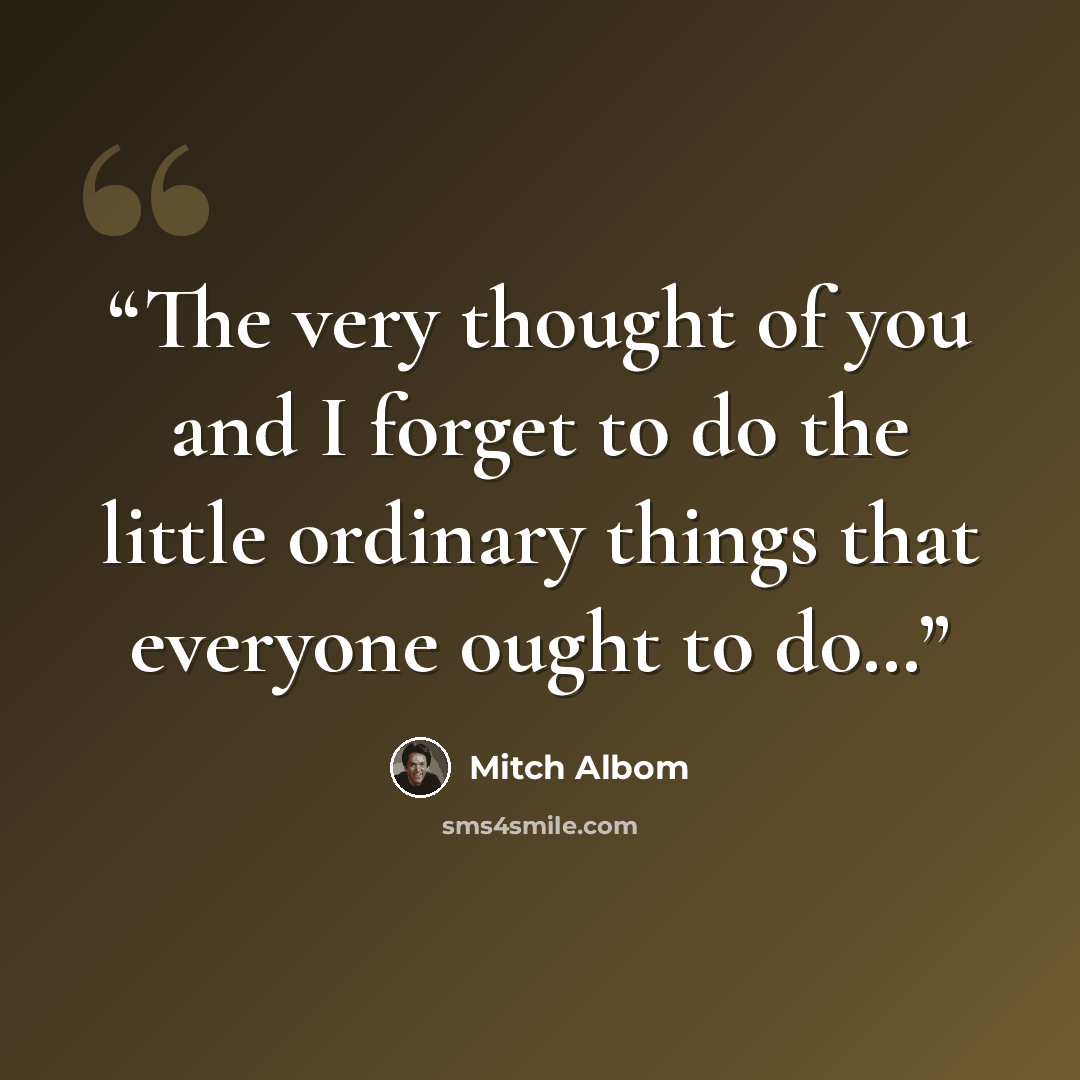 “The very thought of you and I forget to do the little ordinary things that everyone ought to do…” quote by Mitch Albom