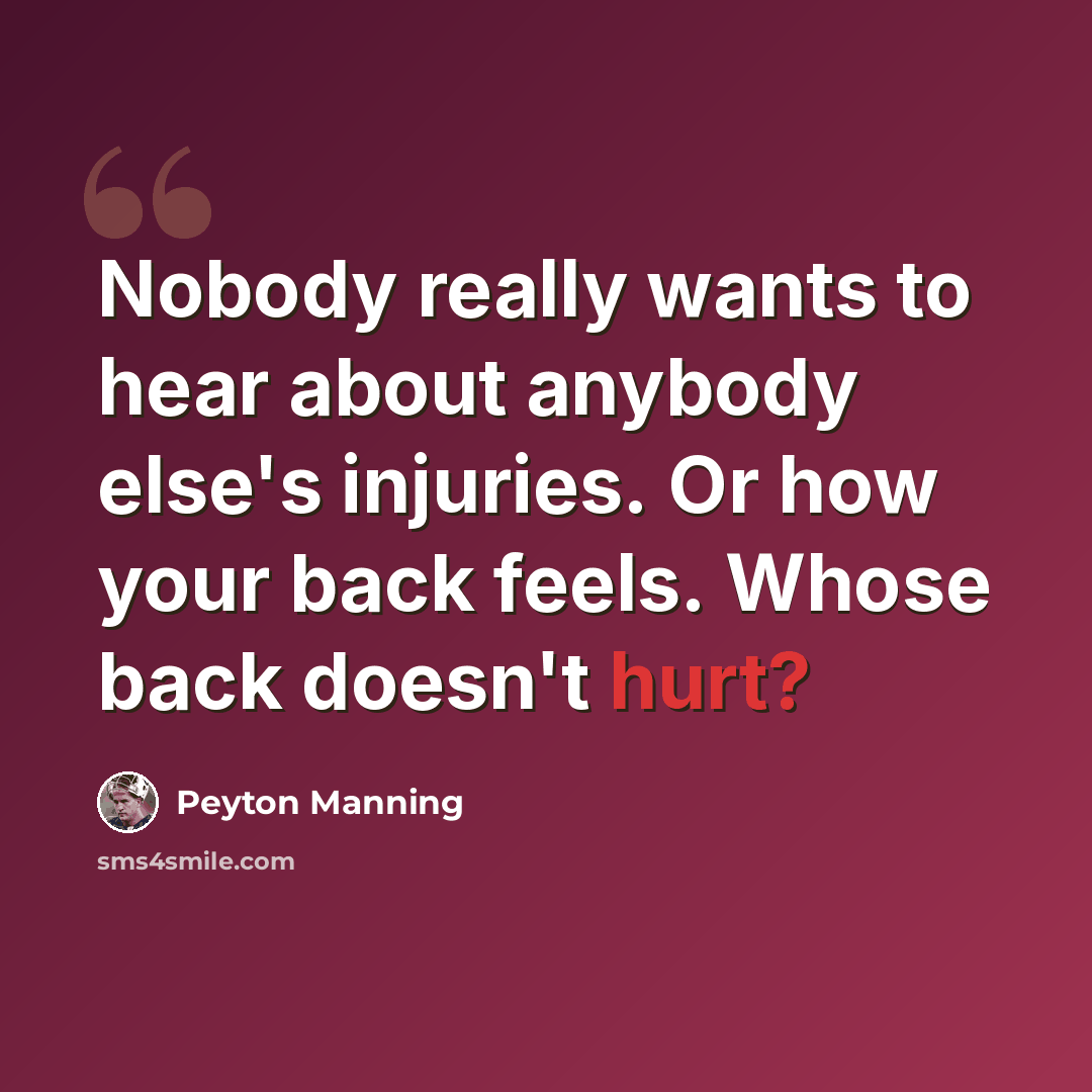“Nobody really wants to hear about anybody else's injuries. Or how your back feels. Whose back doesn't hurt?” quote by Peyton Manning