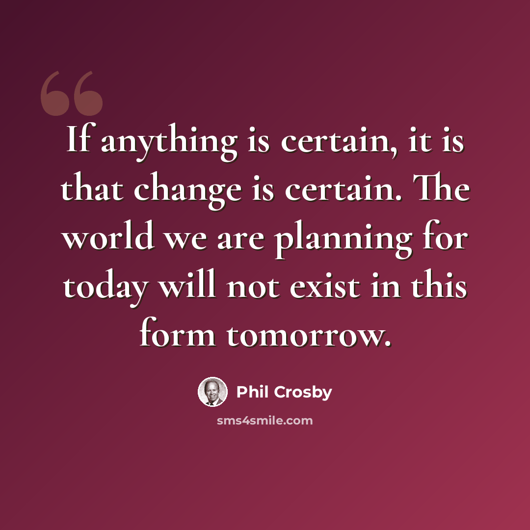 “If anything is certain, it is that change is certain. The world we are planning for today will not exist in this form tomorrow.” quote by Phil Crosby