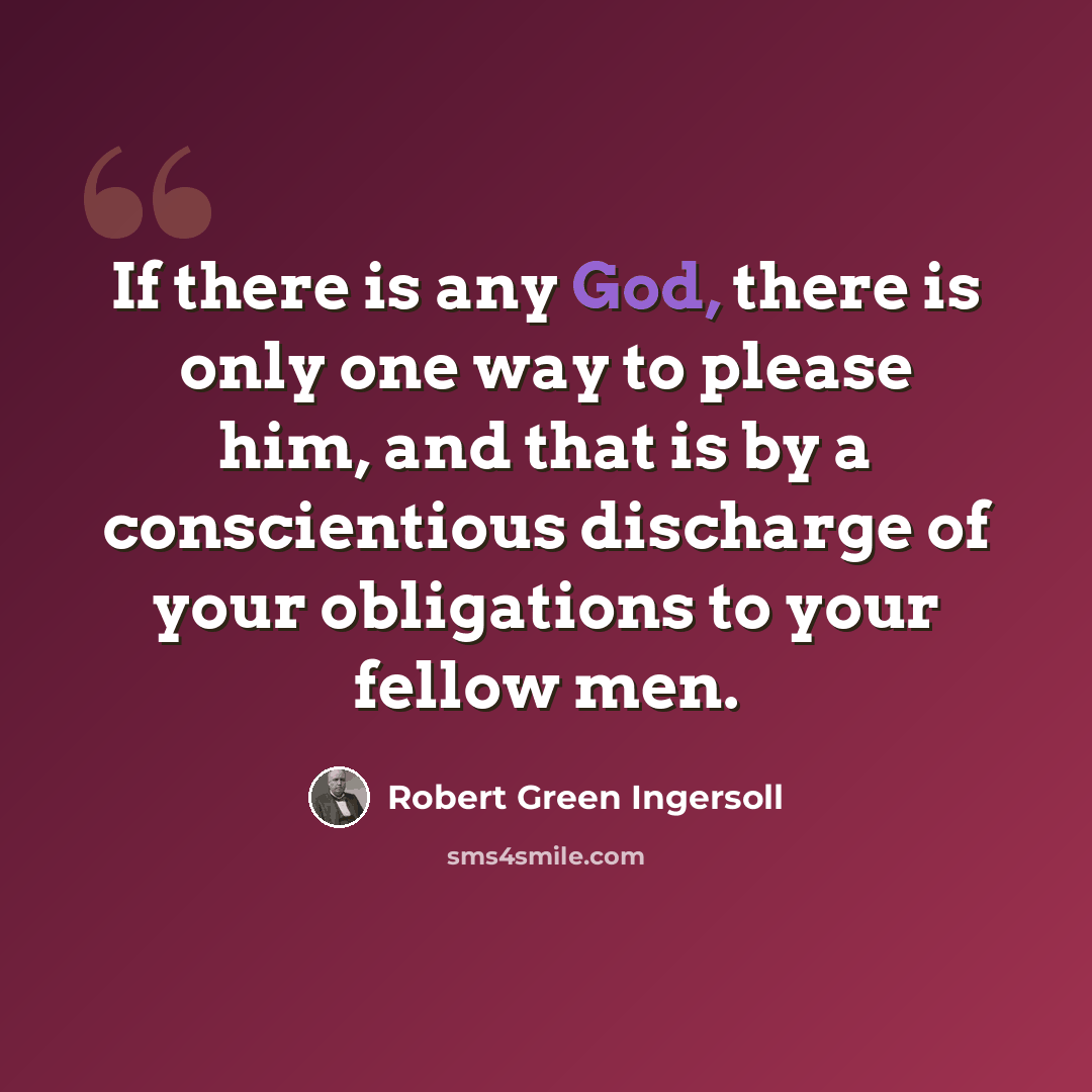 “If there is any God, there is only one way to please him, and that is by a conscientious discharge of your obligations to your fellow men.” quote by Robert Green Ingersoll