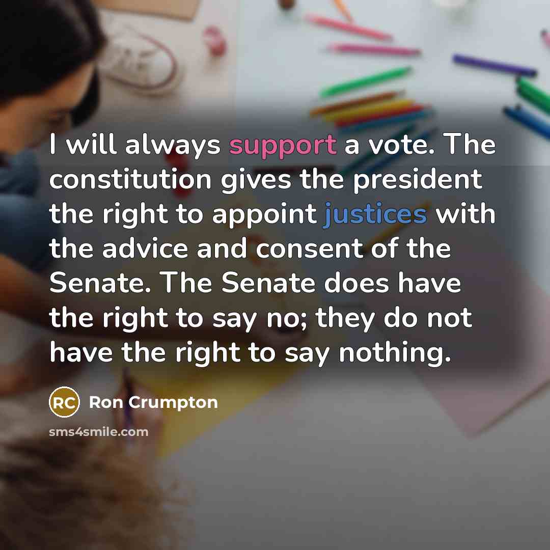 “I will always support a vote. The constitution gives the president the right to appoint justices with the advice and consent of the Senate. The Senate does have the right to say no; they do not have the right to say nothing.” quote by Ron Crumpton