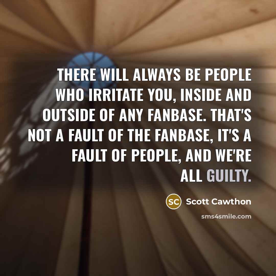 “There will always be people who irritate you, inside and outside of any fanbase. That's not a fault of the fanbase, it's a fault of people, and we're all guilty.” quote by Scott Cawthon