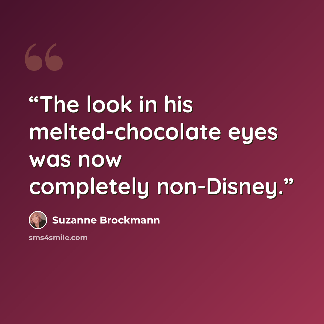 “The look in his melted-chocolate eyes was now completely non-Disney.” quote by Suzanne Brockmann