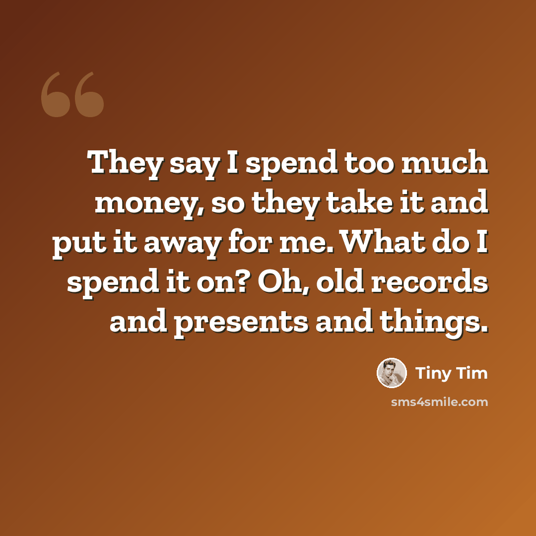 “They say I spend too much money, so they take it and put it away for me. What do I spend it on? Oh, old records and presents and things.” quote by Tiny Tim