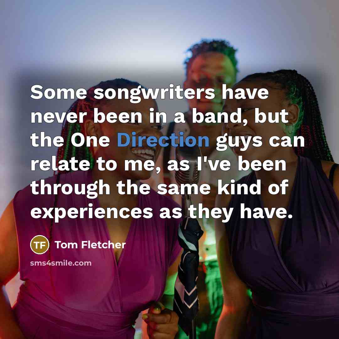 “Some songwriters have never been in a band, but the One Direction guys can relate to me, as I've been through the same kind of experiences as they have.” quote by Tom Fletcher