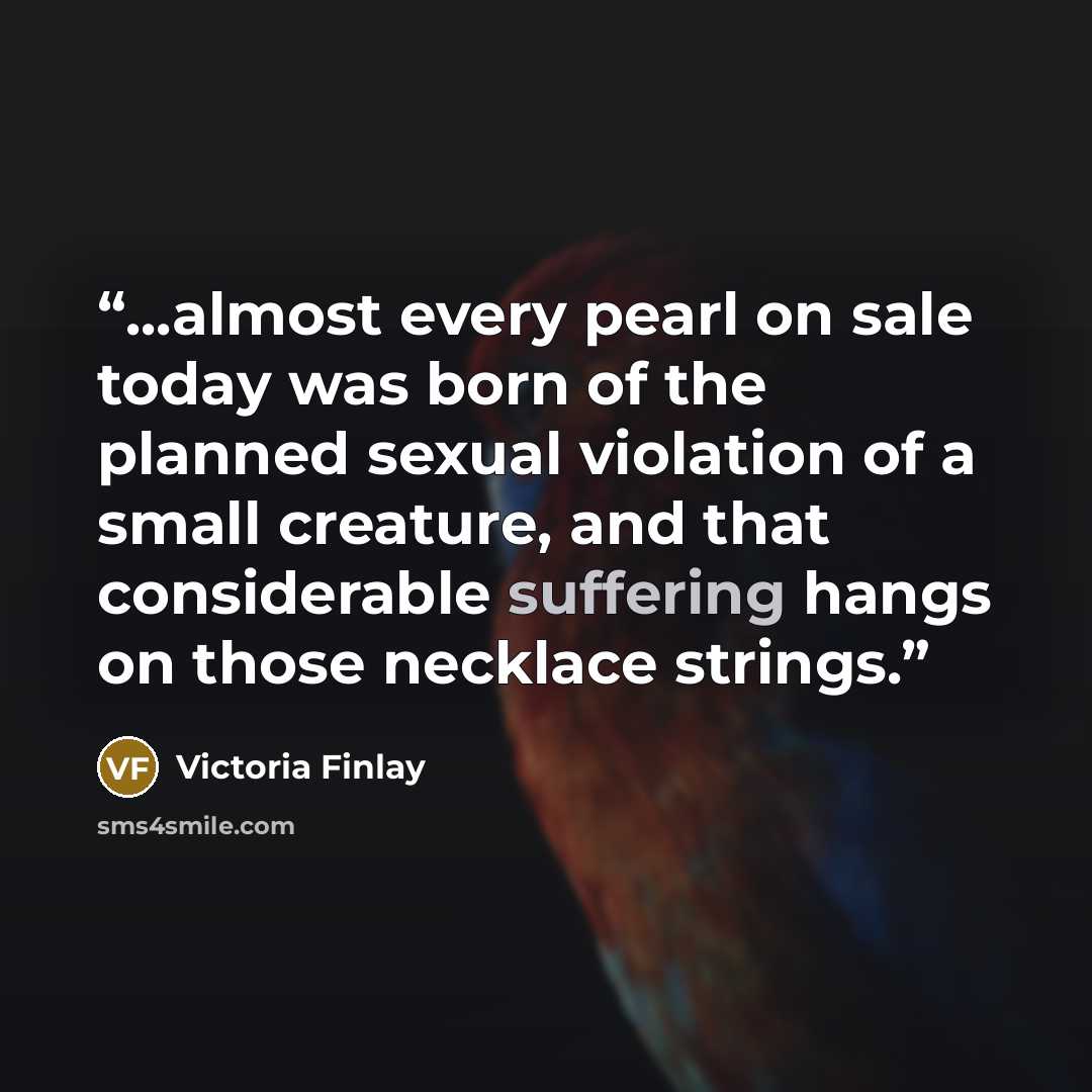 “...almost every pearl on sale today was born of the planned sexual violation of a small creature, and that considerable suffering hangs on those necklace strings.” quote by Victoria Finlay
