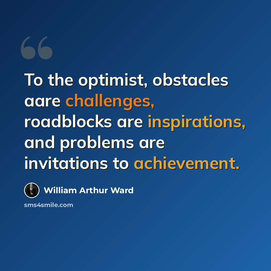 “To the optimist, obstacles aare challenges, roadblocks are inspirations, and problems are invitations to achievement.” quote by William Arthur Ward