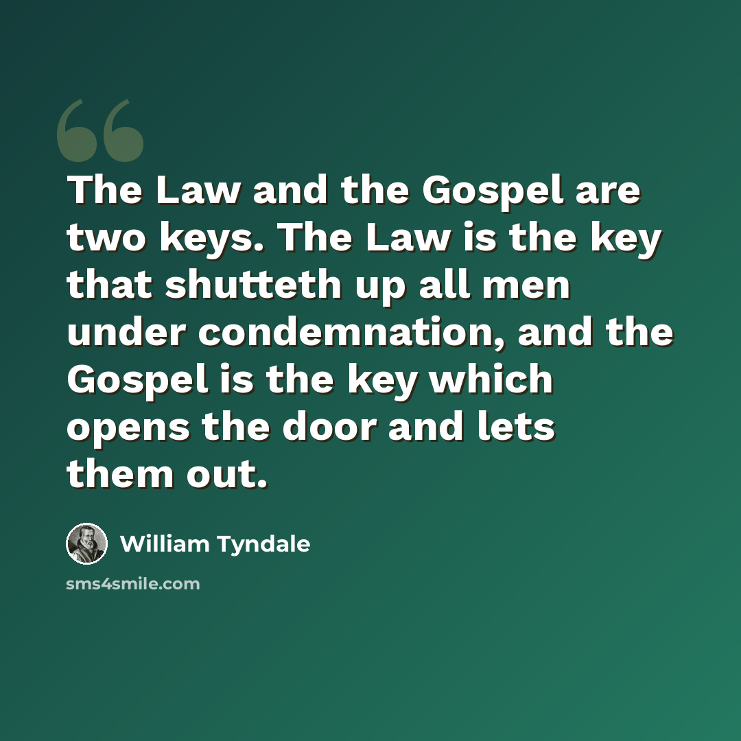 “The Law and the Gospel are two keys. The Law is the key that shutteth up all men under condemnation, and the Gospel is the key which opens the door and lets them out.” quote by William Tyndale