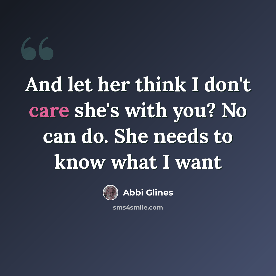 “And let her think I don't care she's with you? No can do. She needs to know what I want” quote by Abbi Glines