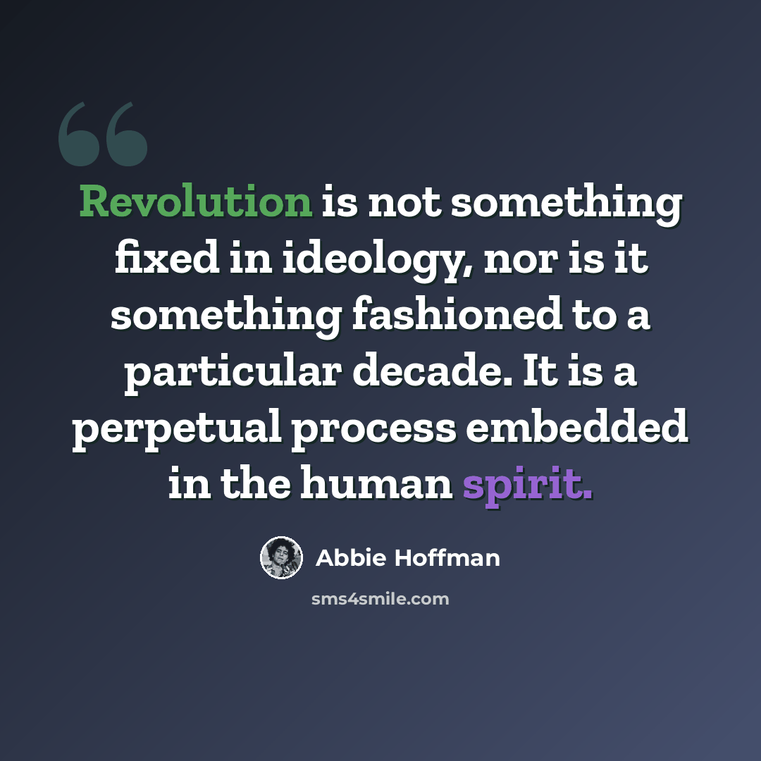 “Revolution is not something fixed in ideology, nor is it something fashioned to a particular decade. It is a perpetual process embedded in the human spirit.” quote by Abbie Hoffman