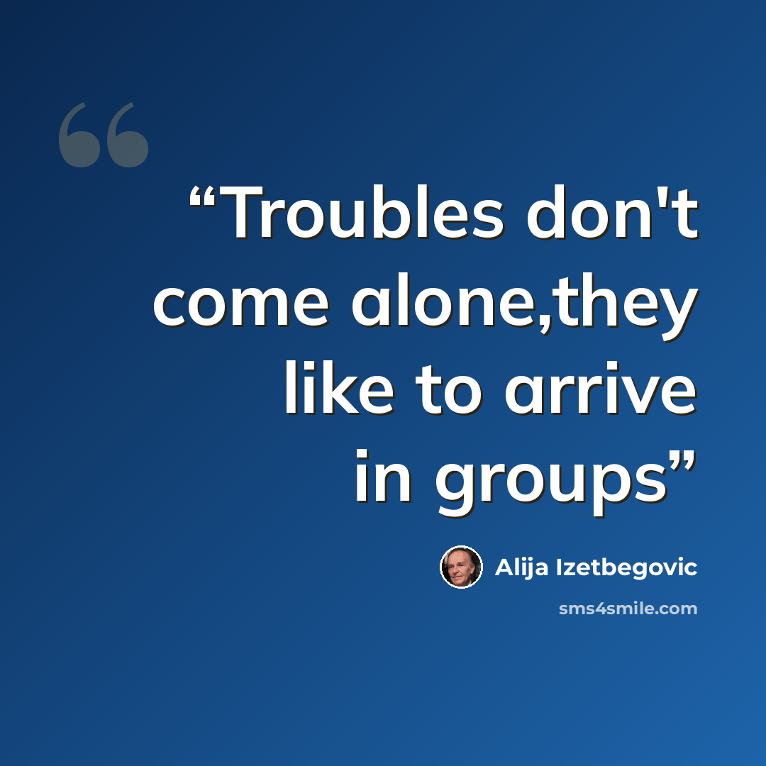 “Troubles don't come alone,they like to arrive in groups” quote by Alija Izetbegović