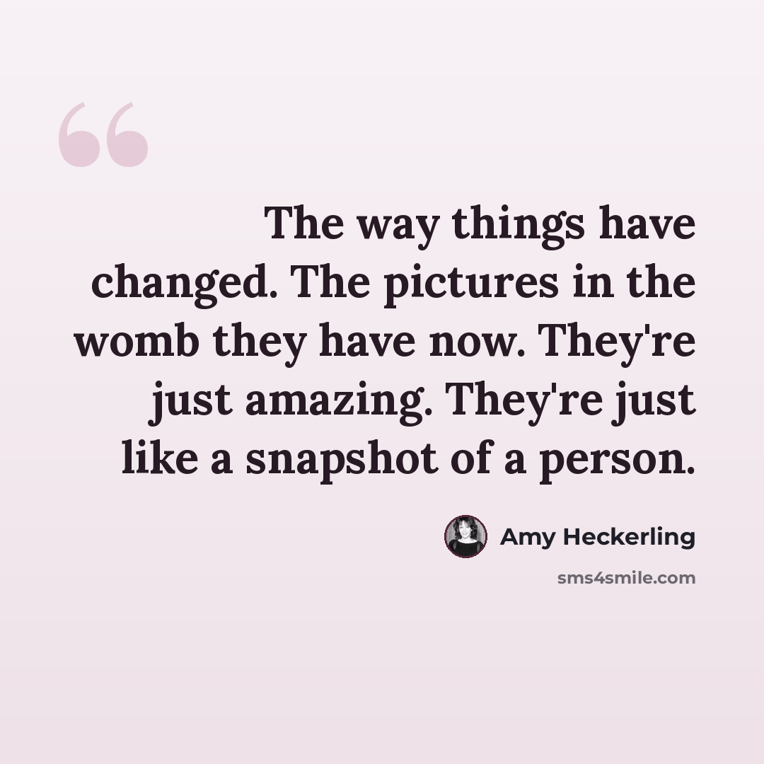 “The way things have changed. The pictures in the womb they have now. They're just amazing. They're just like a snapshot of a person.” quote by Amy Heckerling