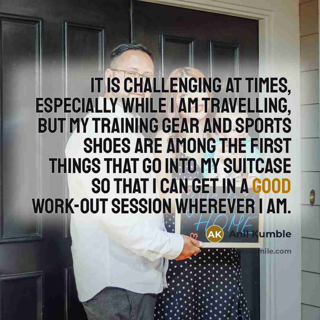 “It is challenging at times, especially while I am travelling, but my training gear and sports shoes are among the first things that go into my suitcase so that I can get in a good work-out session wherever I am.” quote by Anil Kumble