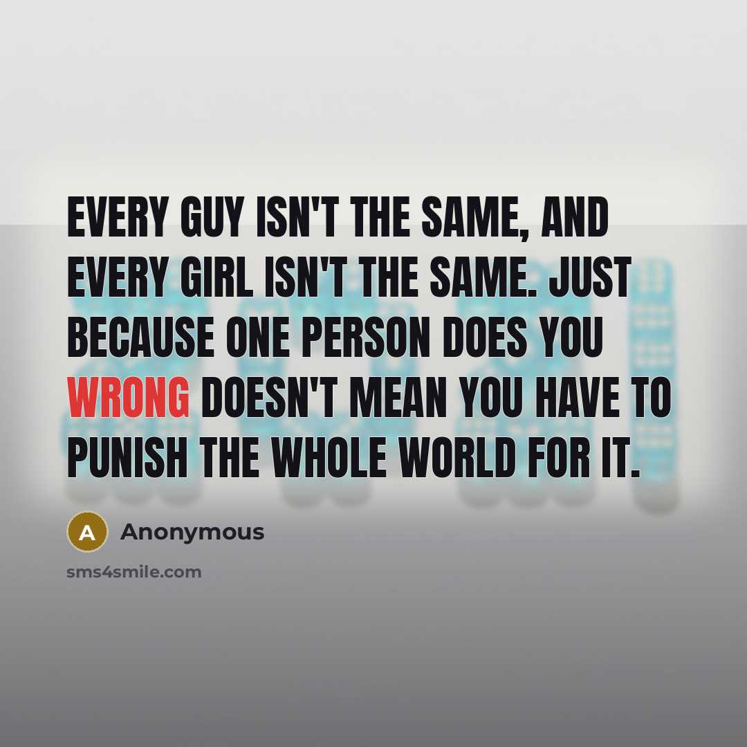 “Every guy isn't the same, and every girl isn't the same. Just because one person does you wrong doesn't mean you have to punish the whole world for it.” quote by Anonymous