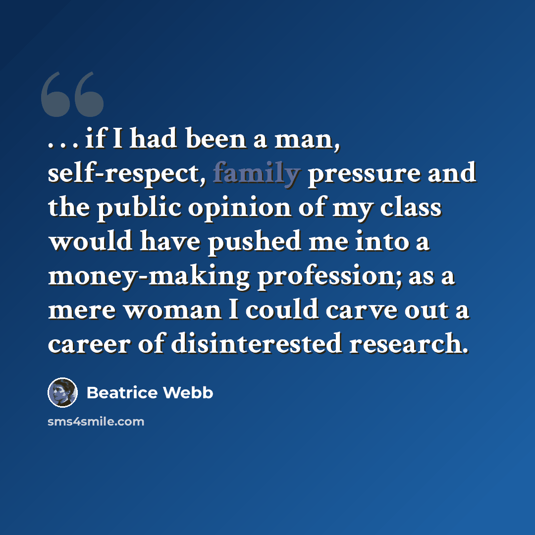 “. . . if I had been a man, self-respect, family pressure and the public opinion of my class would have pushed me into a money-making profession; as a mere woman I could carve out a career of disinterested research.” quote by Beatrice Webb