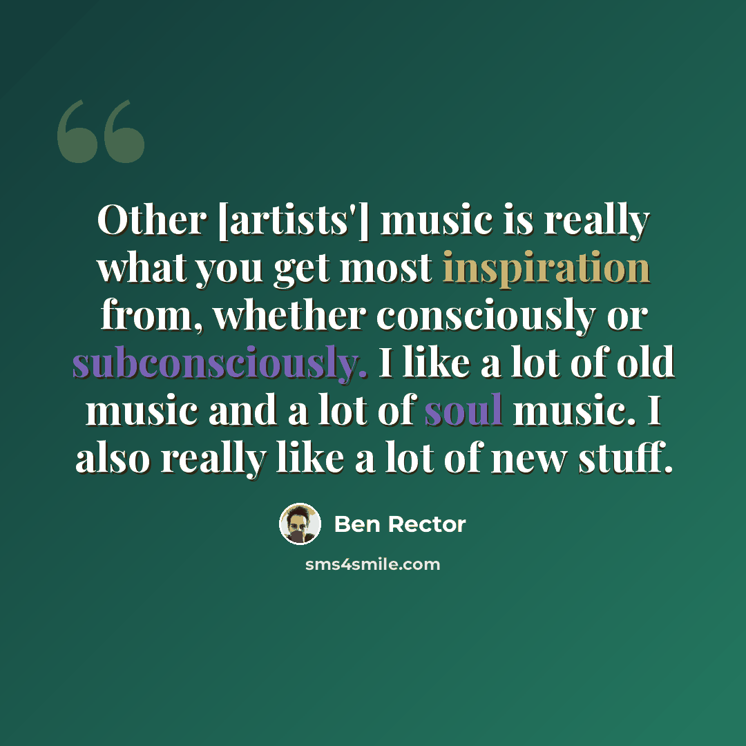 “Other [artists'] music is really what you get most inspiration from, whether consciously or subconsciously. I like a lot of old music and a lot of soul music. I also really like a lot of new stuff.” quote by Ben Rector