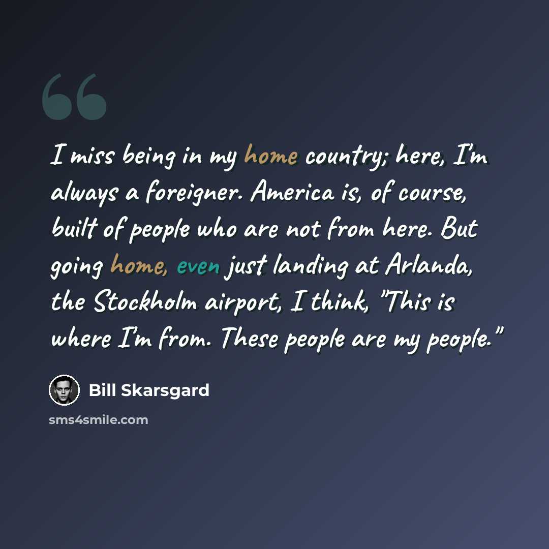 “I miss being in my home country; here, I'm always a foreigner. America is, of course, built of people who are not from here. But going home, even just landing at Arlanda, the Stockholm airport, I think, "This is where I'm from. These people are my people."” quote by Bill Skarsgard