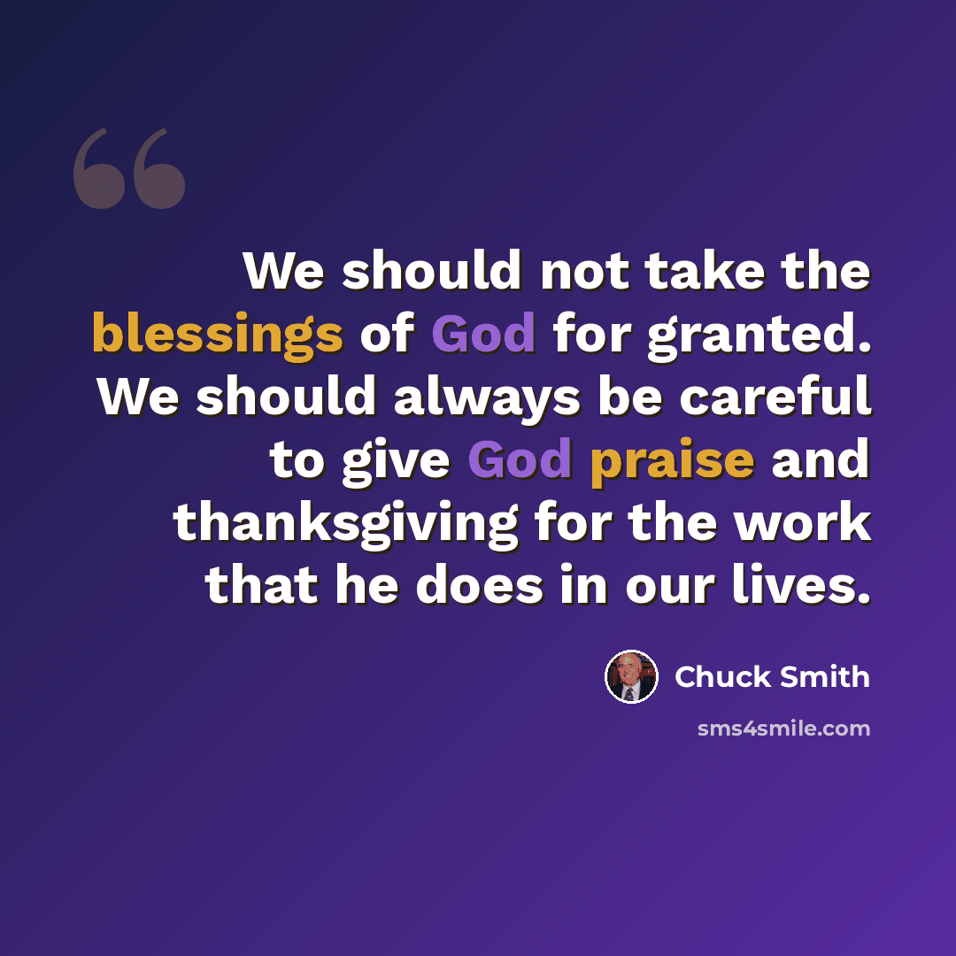 “We should not take the blessings of God for granted. We should always be careful to give God praise and thanksgiving for the work that he does in our lives.” quote by Chuck Smith