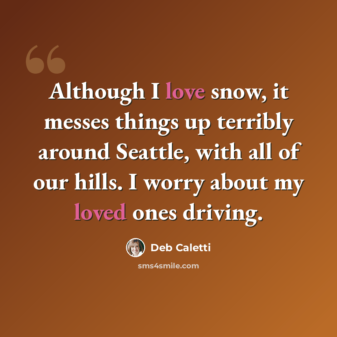 “Although I love snow, it messes things up terribly around Seattle, with all of our hills. I worry about my loved ones driving.” quote by Deb Caletti