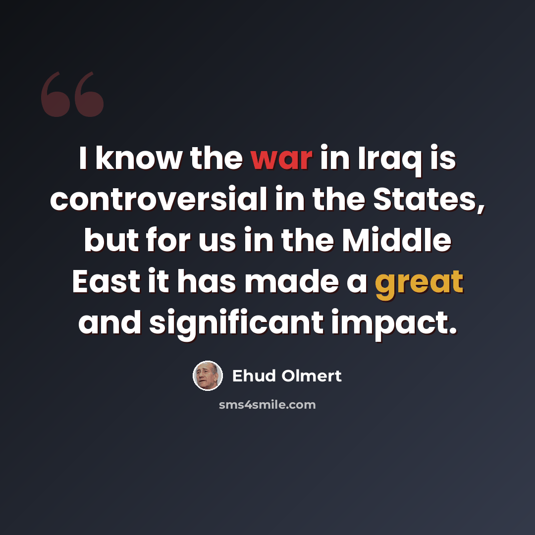 “I know the war in Iraq is controversial in the States, but for us in the Middle East it has made a great and significant impact.” quote by Ehud Olmert