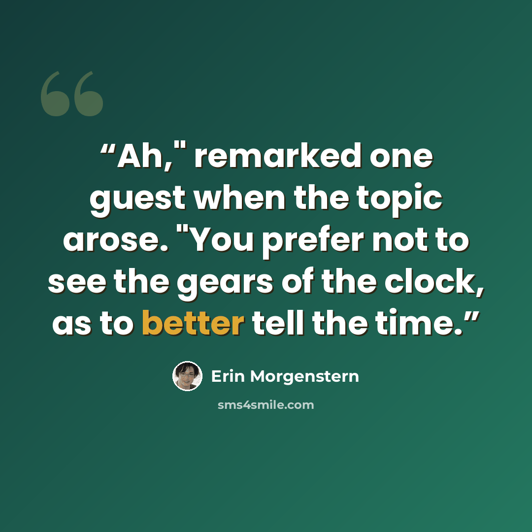 “Ah," remarked one guest when the topic arose. "You prefer not to see the gears of the clock, as to better tell the time.” quote by Erin Morgenstern