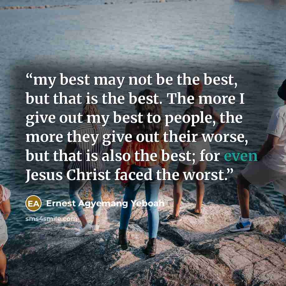 “my best may not be the best, but that is the best. The more I give out my best to people, the more they give out their worse, but that is also the best; for even Jesus Christ faced the worst.” quote by Ernest Agyemang Yeboah