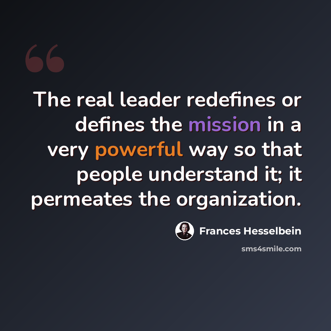 “The real leader redefines or defines the mission in a very powerful way so that people understand it; it permeates the organization.” quote by Frances Hesselbein