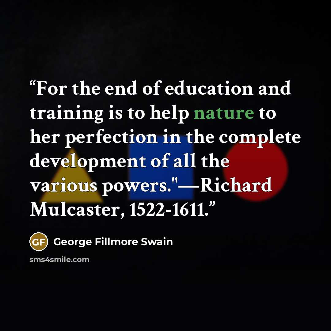 “For the end of education and training is to help nature to her perfection in the complete development of all the various powers."—Richard Mulcaster, 1522-1611.” quote by George Fillmore Swain