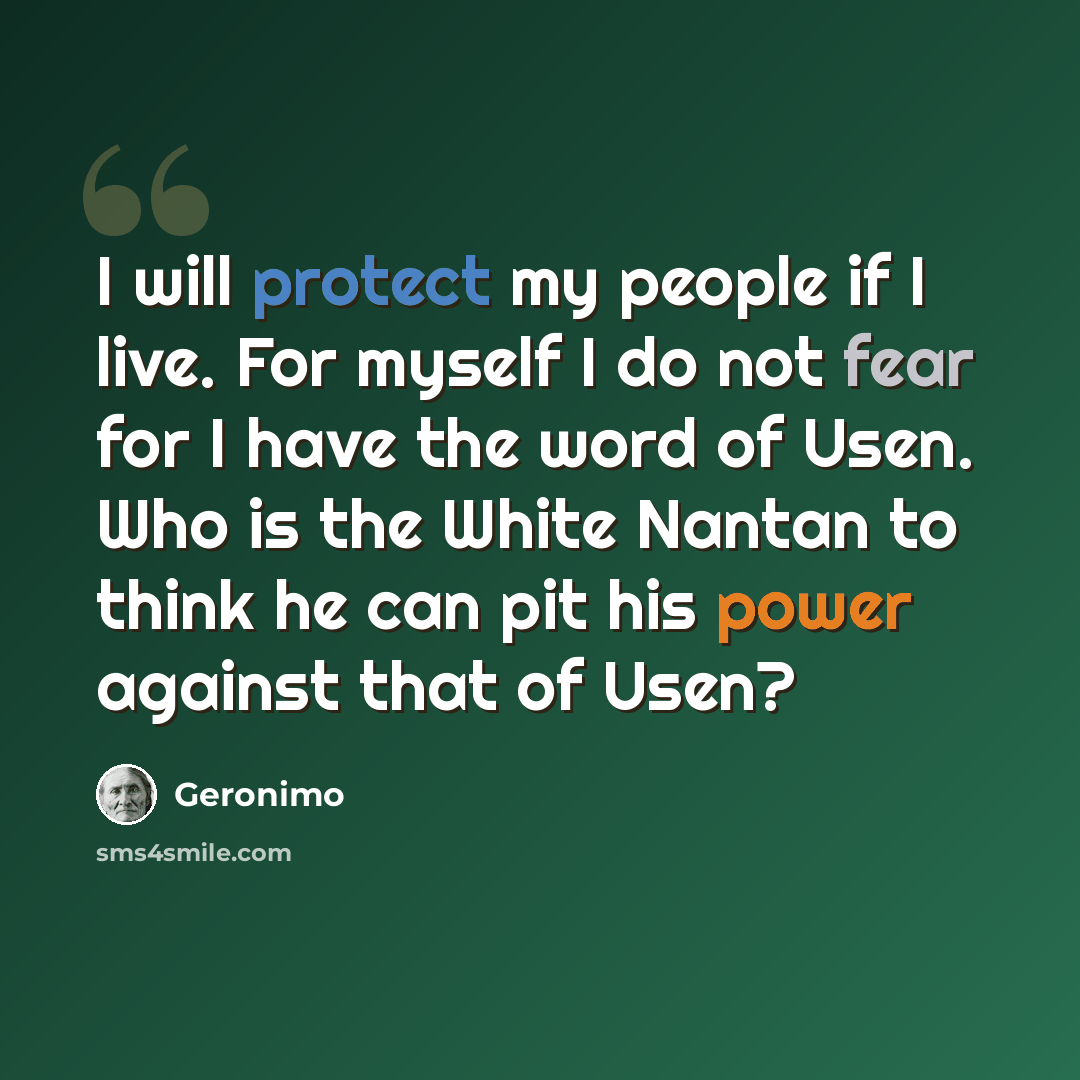 “I will protect my people if I live. For myself I do not fear for I have the word of Usen. Who is the White Nantan to think he can pit his power against that of Usen?” quote by Geronimo