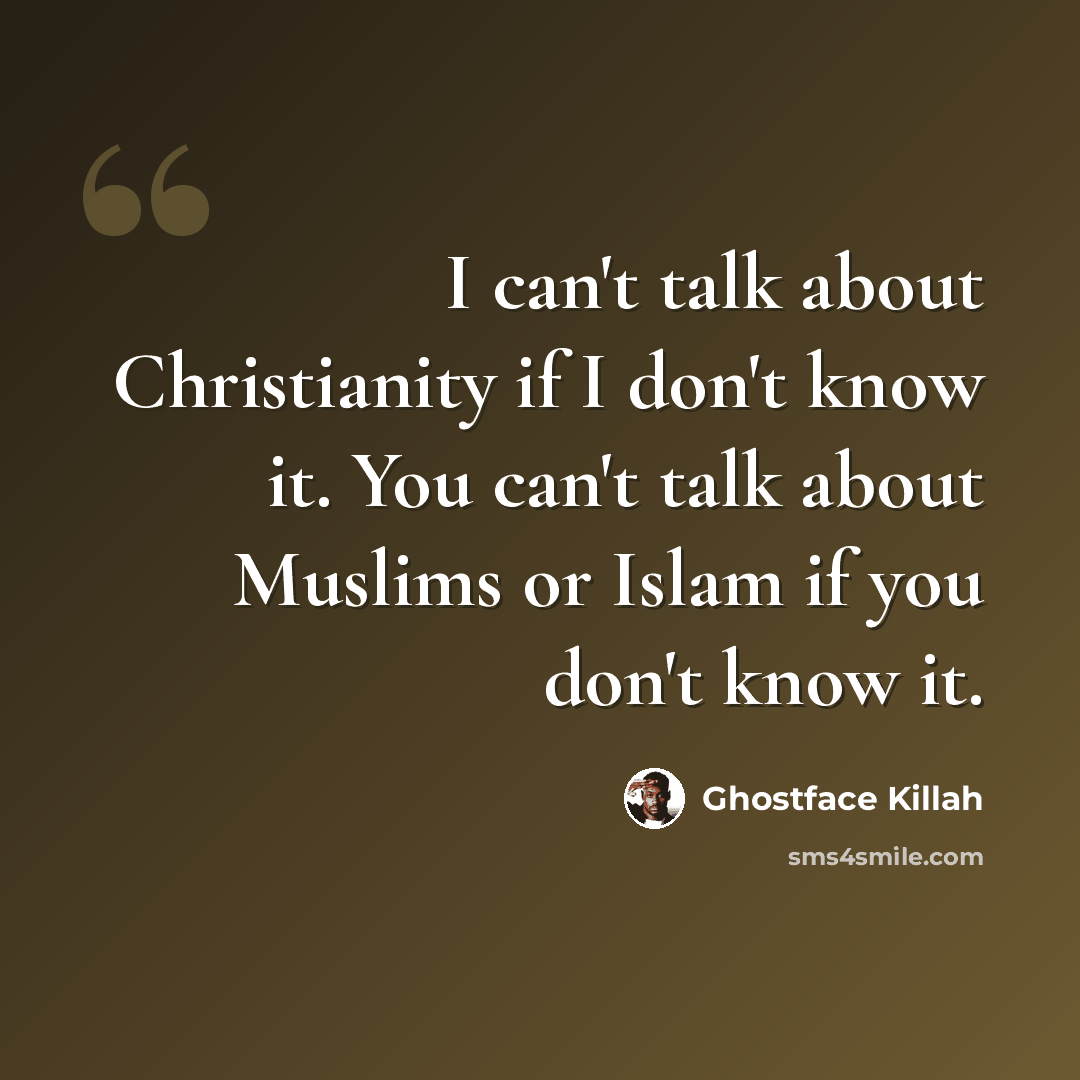 “I can't talk about Christianity if I don't know it. You can't talk about Muslims or Islam if you don't know it.” quote by Ghostface Killah