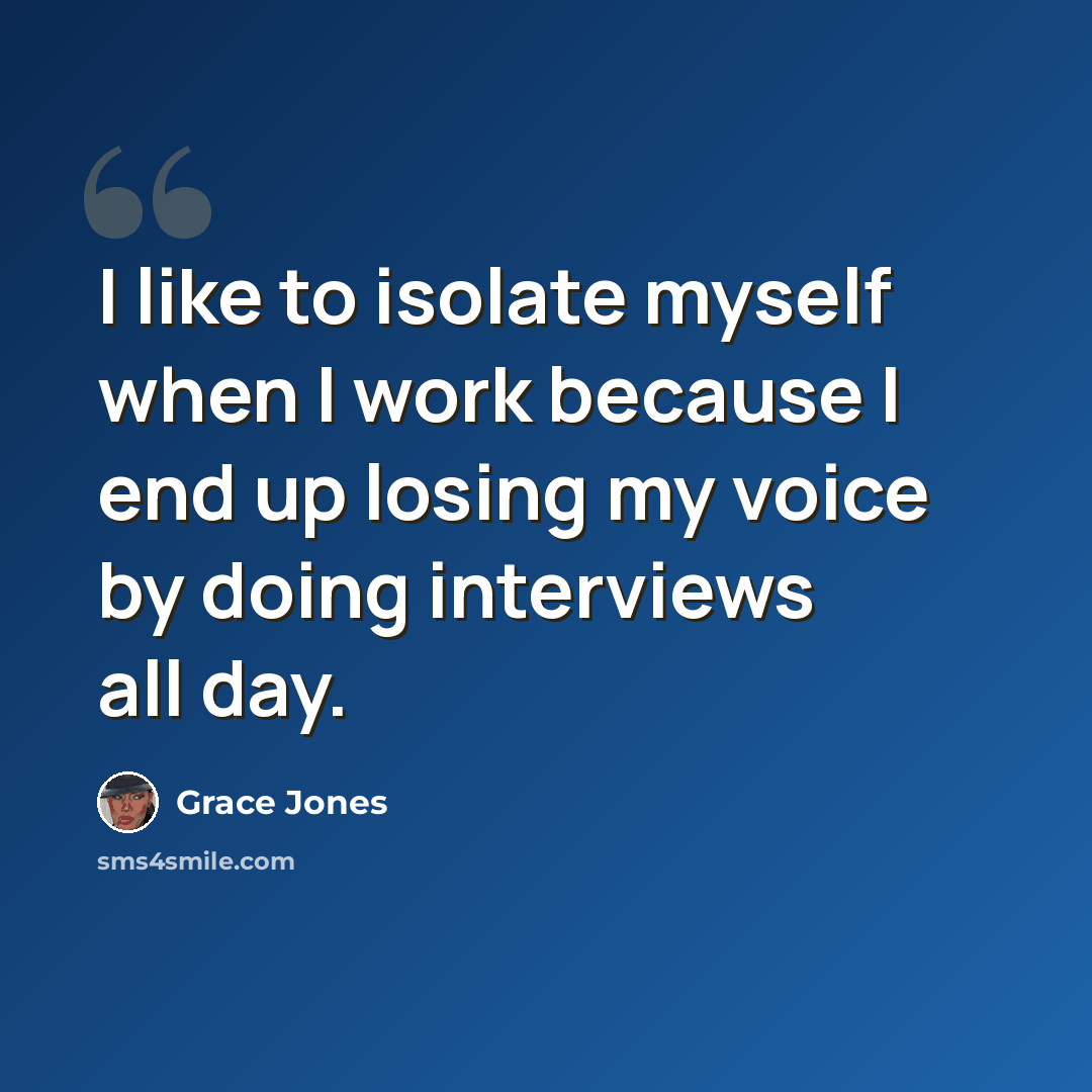 “I like to isolate myself when I work because I end up losing my voice by doing interviews all day.” quote by Grace Jones