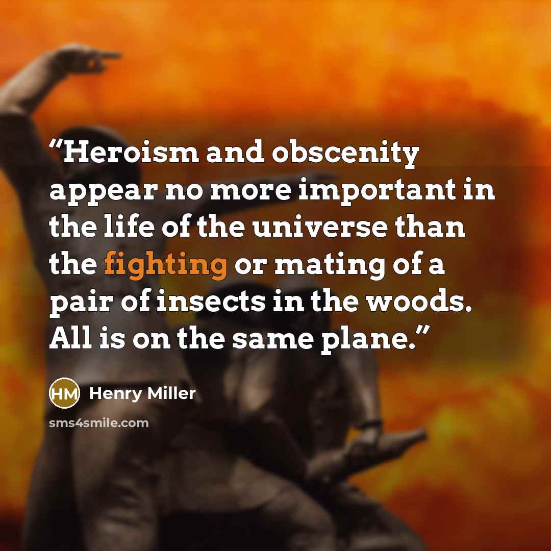 “Heroism and obscenity appear no more important in the life of the universe than the fighting or mating of a pair of insects in the woods. All is on the same plane.” quote by Henry Miller