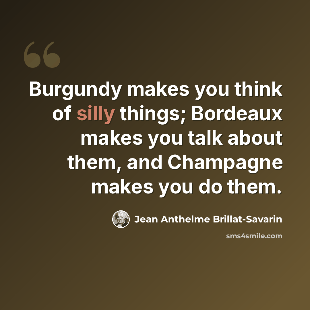 “Burgundy makes you think of silly things; Bordeaux makes you talk about them, and Champagne makes you do them.” quote by Jean Anthelme Brillat-Savarin