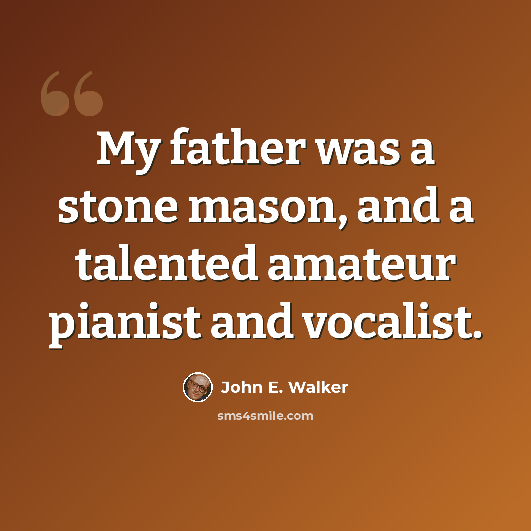 “My father was a stone mason, and a talented amateur pianist and vocalist.” quote by John E. Walker