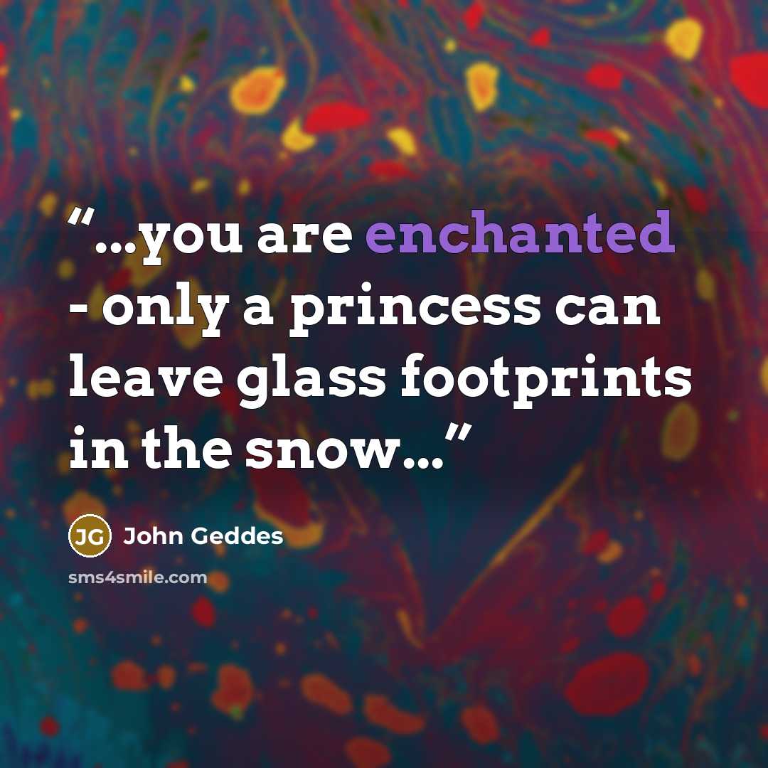 “...you are enchanted - only a princess can leave glass footprints in the snow...” quote by John Geddes